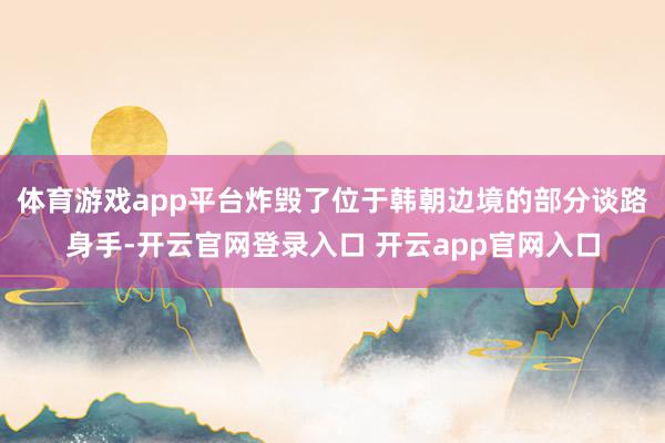 体育游戏app平台炸毁了位于韩朝边境的部分谈路身手-开云官网登录入口 开云app官网入口