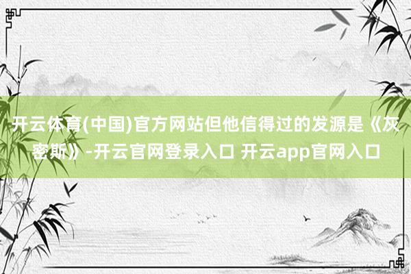 开云体育(中国)官方网站但他信得过的发源是《灰密斯》-开云官网登录入口 开云app官网入口