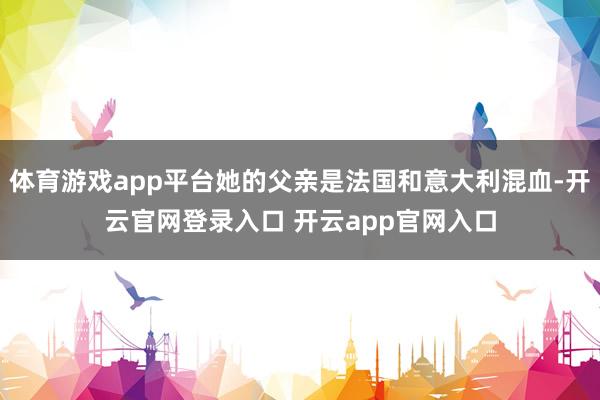 体育游戏app平台她的父亲是法国和意大利混血-开云官网登录入口 开云app官网入口