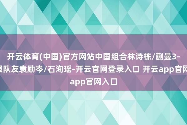 开云体育(中国)官方网站中国组合林诗栋/蒯曼3-2征服队友袁励岑/石洵瑶-开云官网登录入口 开云app官网入口